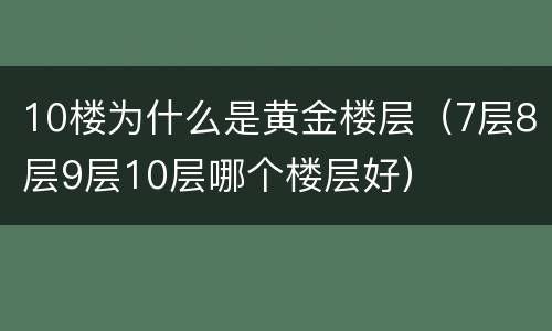 10楼为什么是黄金楼层（7层8层9层10层哪个楼层好）