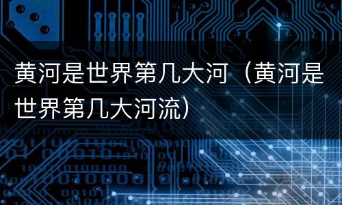 黄河是世界第几大河（黄河是世界第几大河流）