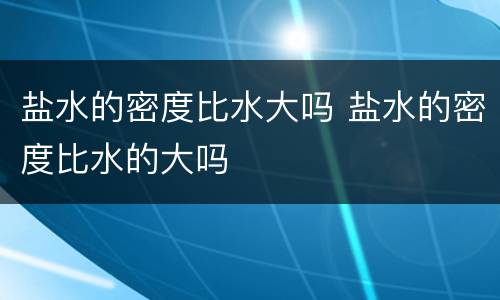 盐水的密度比水大吗 盐水的密度比水的大吗