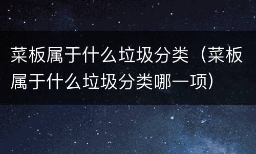 菜板属于什么垃圾分类（菜板属于什么垃圾分类哪一项）