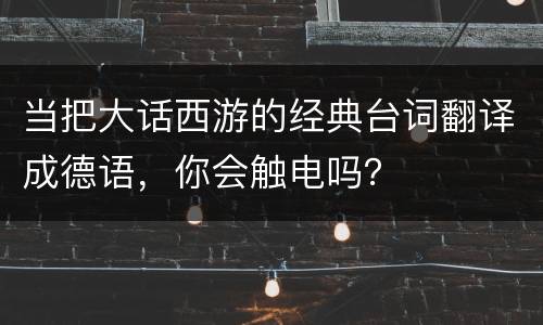 当把大话西游的经典台词翻译成德语，你会触电吗？