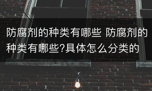 防腐剂的种类有哪些 防腐剂的种类有哪些?具体怎么分类的