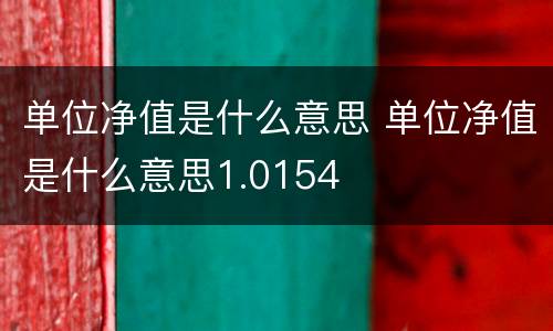 单位净值是什么意思 单位净值是什么意思1.0154