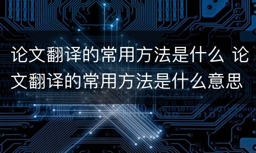 论文翻译的常用方法是什么 论文翻译的常用方法是什么意思