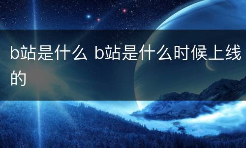 b站是什么 b站是什么时候上线的
