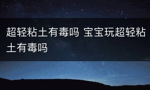 超轻粘土有毒吗 宝宝玩超轻粘土有毒吗