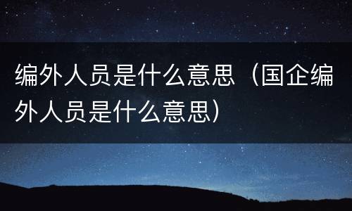 编外人员是什么意思（国企编外人员是什么意思）