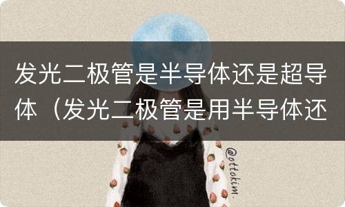 发光二极管是半导体还是超导体（发光二极管是用半导体还是超导体）