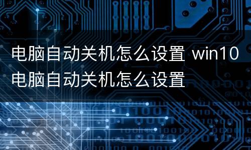 电脑自动关机怎么设置 win10电脑自动关机怎么设置