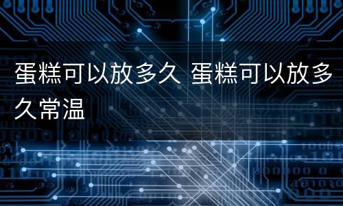 蛋糕可以放多久 蛋糕可以放多久常温