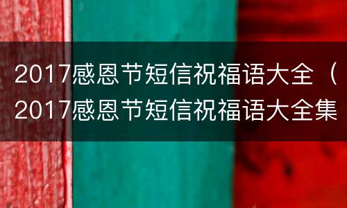 2017感恩节短信祝福语大全（2017感恩节短信祝福语大全集）