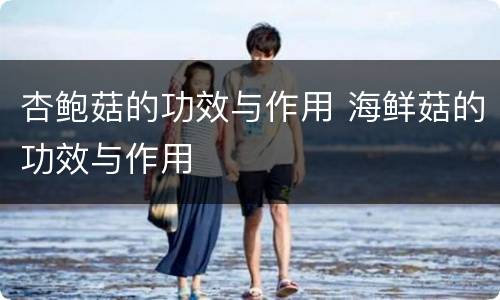 杏鲍菇的功效与作用 海鲜菇的功效与作用