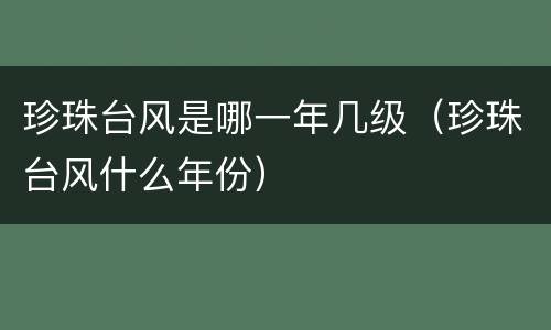 珍珠台风是哪一年几级（珍珠台风什么年份）