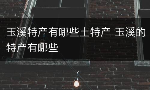 玉溪特产有哪些土特产 玉溪的特产有哪些