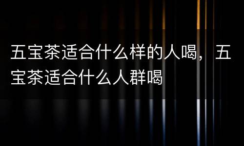 五宝茶适合什么样的人喝，五宝茶适合什么人群喝