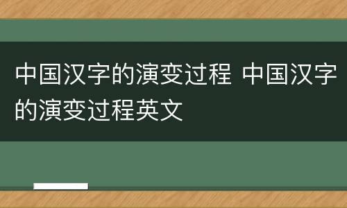 中国汉字的演变过程 中国汉字的演变过程英文