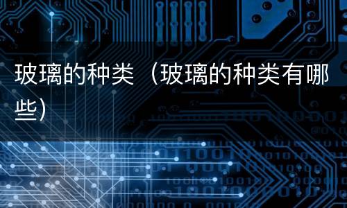 玻璃的种类（玻璃的种类有哪些）