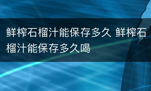 鲜榨石榴汁能保存多久 鲜榨石榴汁能保存多久喝