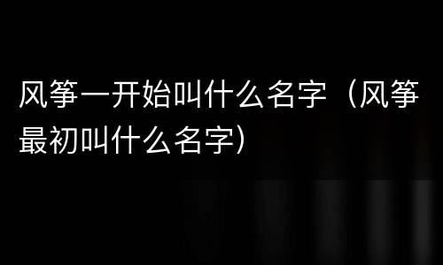 风筝一开始叫什么名字（风筝最初叫什么名字）
