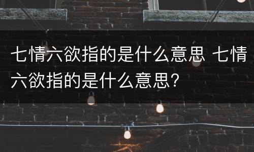 七情六欲指的是什么意思 七情六欲指的是什么意思?