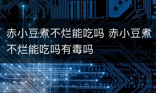 赤小豆煮不烂能吃吗 赤小豆煮不烂能吃吗有毒吗