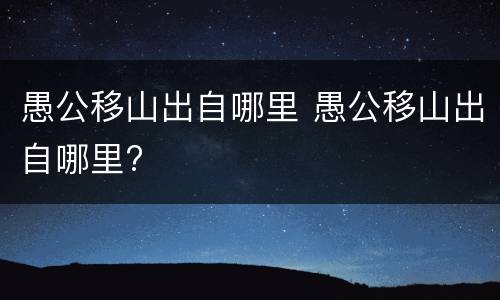 愚公移山出自哪里 愚公移山出自哪里?