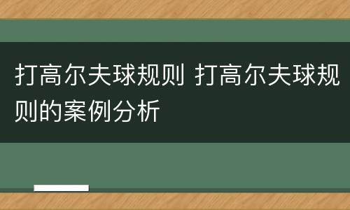 打高尔夫球规则 打高尔夫球规则的案例分析