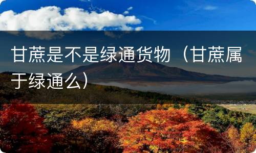 甘蔗是不是绿通货物（甘蔗属于绿通么）