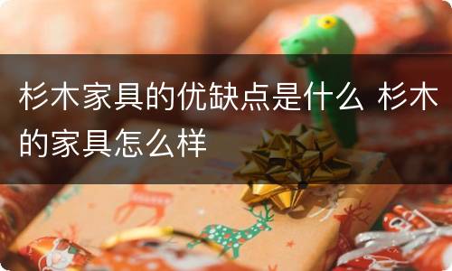 杉木家具的优缺点是什么 杉木的家具怎么样