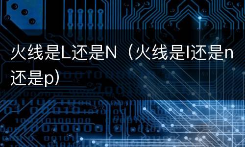 火线是L还是N（火线是l还是n还是p）