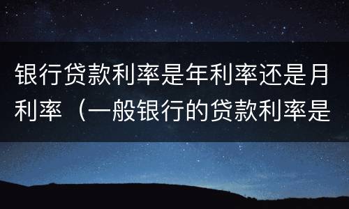 银行贷款利率是年利率还是月利率（一般银行的贷款利率是年利率还是月利率）