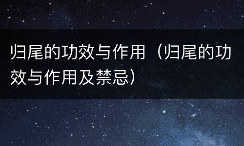 归尾的功效与作用（归尾的功效与作用及禁忌）