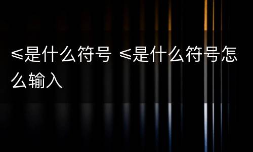 ≤是什么符号 ≤是什么符号怎么输入
