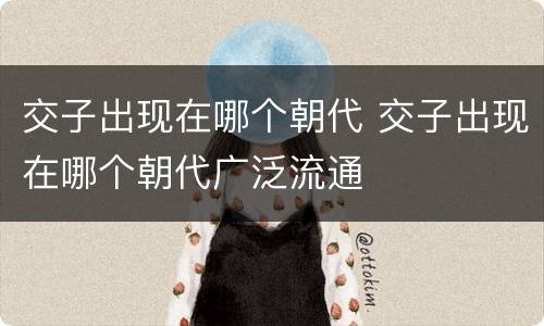 交子出现在哪个朝代 交子出现在哪个朝代广泛流通