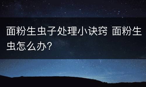 面粉生虫子处理小诀窍 面粉生虫怎么办?