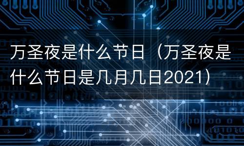 万圣夜是什么节日（万圣夜是什么节日是几月几日2021）