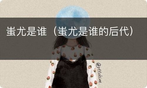蚩尤是谁（蚩尤是谁的后代）