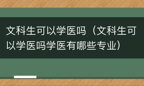 文科生可以学医吗（文科生可以学医吗学医有哪些专业）