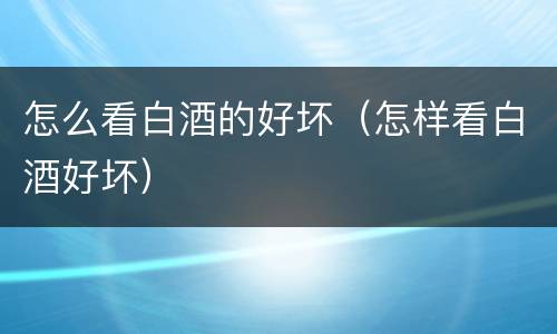怎么看白酒的好坏（怎样看白酒好坏）