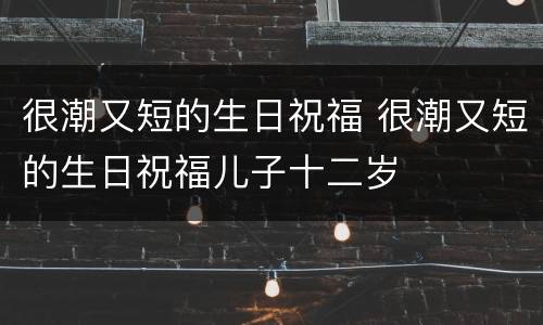 很潮又短的生日祝福 很潮又短的生日祝福儿子十二岁