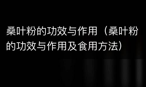 桑叶粉的功效与作用（桑叶粉的功效与作用及食用方法）