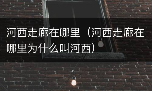 河西走廊在哪里（河西走廊在哪里为什么叫河西）