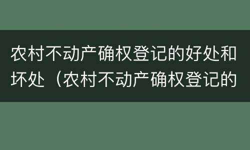 农村不动产确权登记的好处和坏处（农村不动产确权登记的好处和坏处 面积大小）