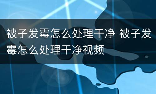 被子发霉怎么处理干净 被子发霉怎么处理干净视频