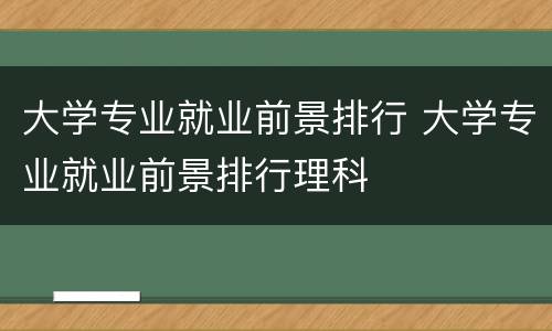 大学专业就业前景排行 大学专业就业前景排行理科