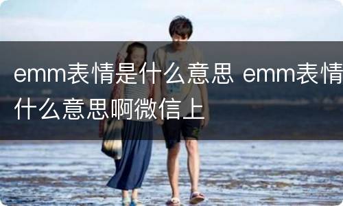 emm表情是什么意思 emm表情是什么意思啊微信上