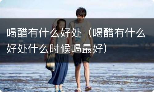 喝醋有什么好处（喝醋有什么好处什么时候喝最好）