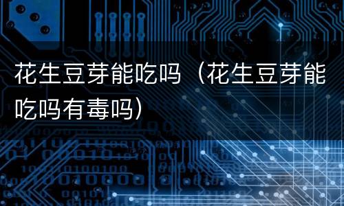 花生豆芽能吃吗（花生豆芽能吃吗有毒吗）