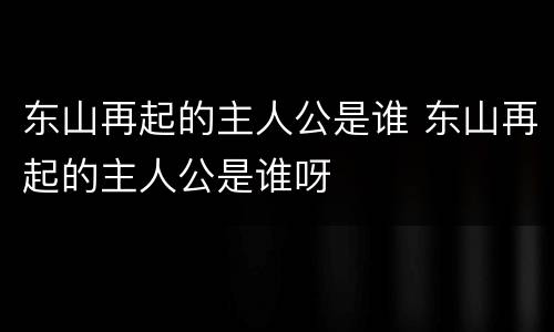 东山再起的主人公是谁 东山再起的主人公是谁呀