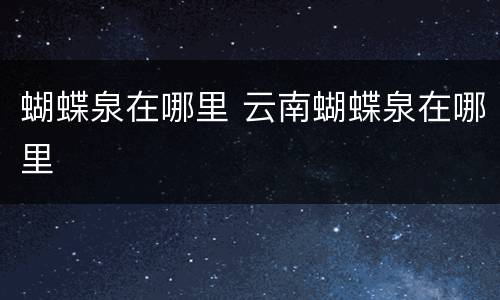 蝴蝶泉在哪里 云南蝴蝶泉在哪里